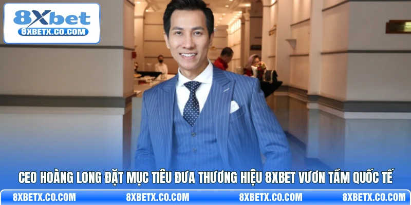 CEO Hoàng Long đặt mục tiêu đưa thương hiệu 8Xbet vươn tầm Quốc tế
