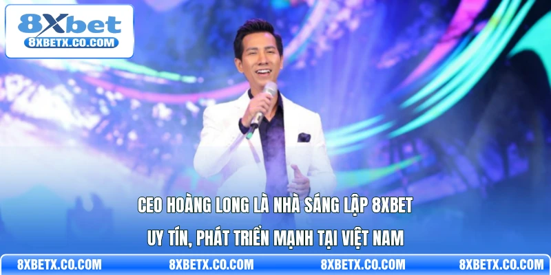 CEO Hoàng Long là nhà sáng lập 8Xbet uy tín, phát triển mạnh tại Việt Nam