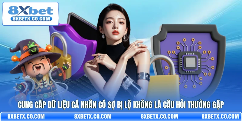 Cung cấp dữ liệu cá nhân có sợ bị lộ không là câu hỏi thường gặp